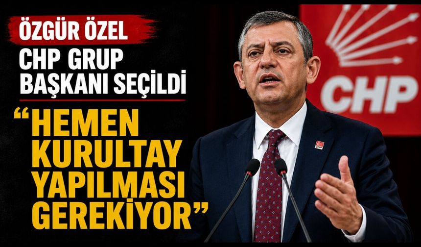 Özgür Özel CHP Grup Başkanı seçildi ‘HEMEN KURULTAY YAPILMASI GEREKİYOR’