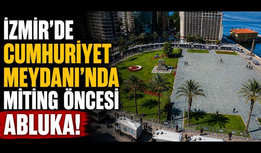 İzmir’de Cumhuriyet Meydanı'nda miting öncesi abluka!