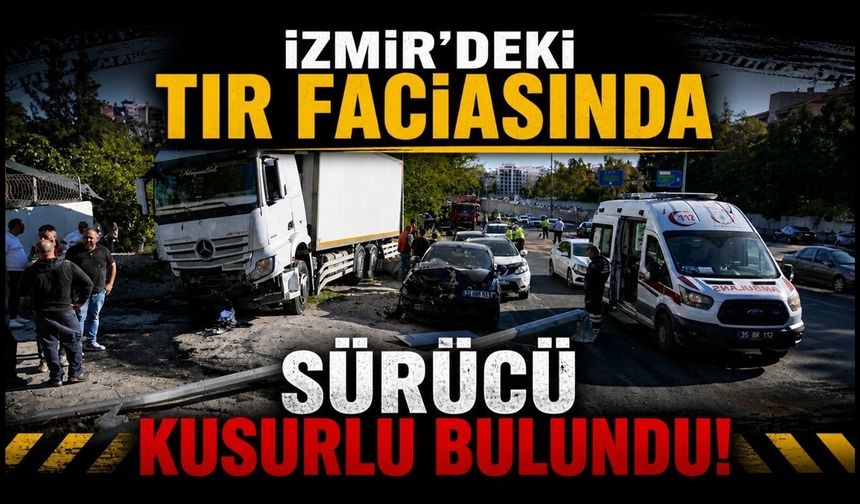 İzmir'deki TIR faciasında Sürücü kusurlu bulundu!