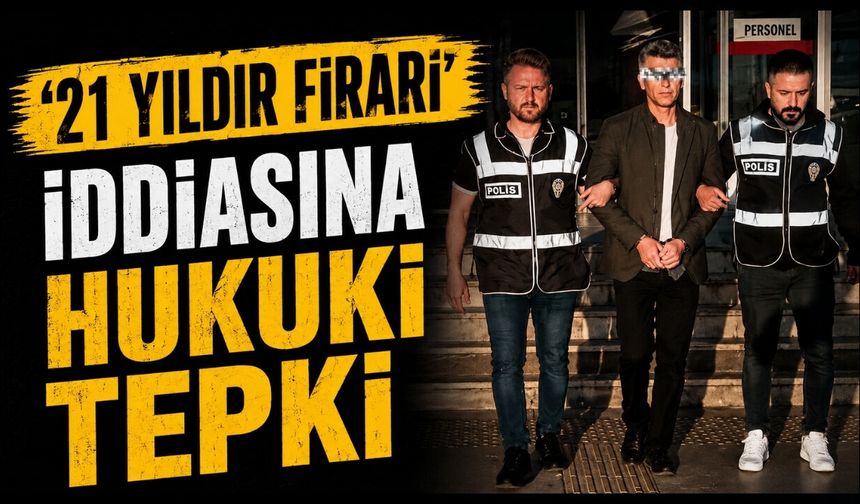 ‘21 YILDIR FİRARİ’ İDDİASINA HUKUKİ TEPKİ