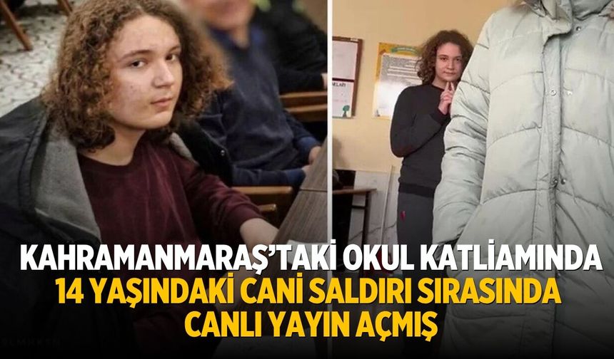 Kahramanmaraş’taki Okul katliamında 14 yaşındaki cani saldırı sırasında canlı yayın açmış