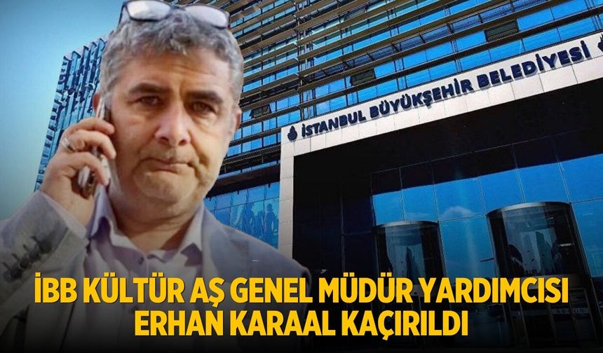İBB Kültür AŞ Genel Müdür Yardımcısı Erhan Karaal kaçırıldı