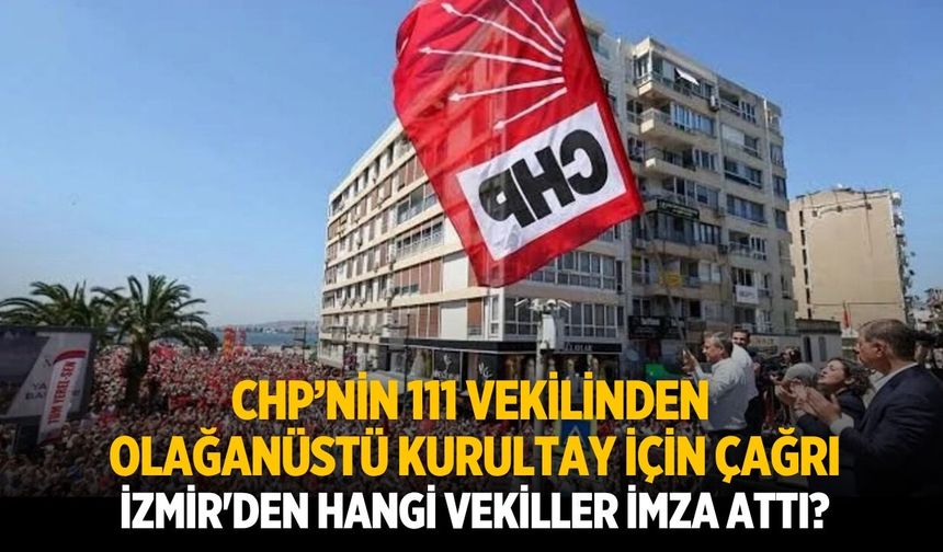 CHP’nin 111 vekilinden olağanüstü kurultay için çağrı İzmir'den hangi vekiller imza attı?