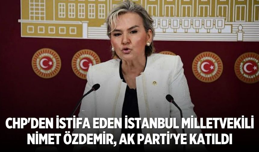CHP'den istifa eden İstanbul Milletvekili Nimet Özdemir, AK Parti'ye katıldı