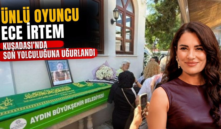 Ünlü oyuncu Ece İrtem Kuşadası’nda son yolculuğuna uğurlandı