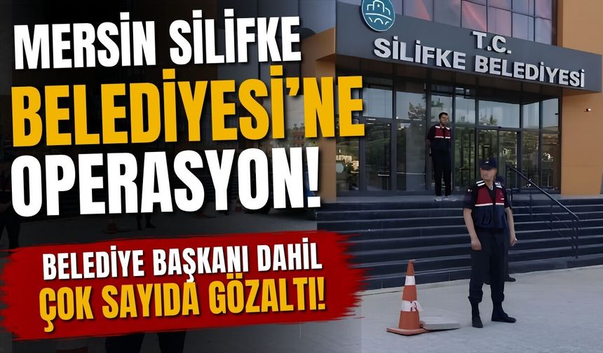 Mersin Silifke Belediyesi'ne operasyon! Belediye Başkanı dahil çok sayıda gözaltı