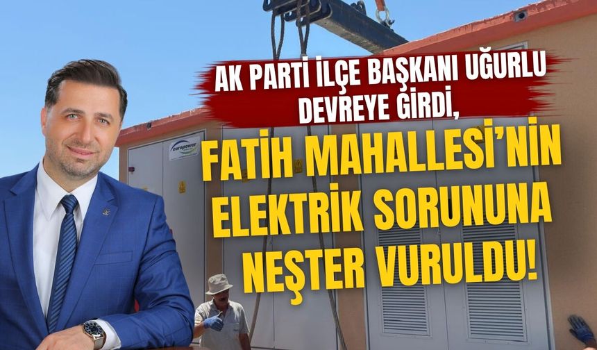 AK Parti İlçe Başkanı Uğurlu Devreye Girdi, Fatih Mahallesi’nin Elektrik Sorununa Neşter Vuruldu!