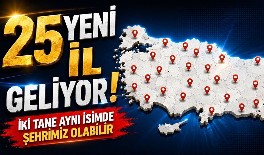 25 yeni il geliyor! İki tane aynı isimde şehrimiz olabilir