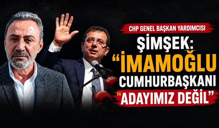 CHP Genel Başkan Yardımcısı Şimşek "İmamoğlu cumhurbaşkanı adayımız değil"