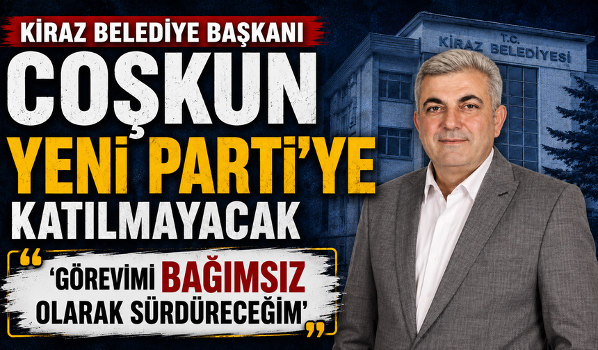 Kiraz Belediye Başkanı Coşkun YENİ Parti’ye katılmayacak ‘Görevimi bağımsız olarak sürdüreceğim’