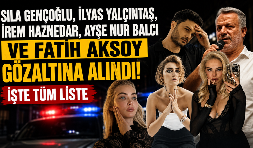 Sıla Gençoğlu, İlyas Yalçıntaş,İrem Haznedar, Ayşe Nur Balcı ve Fatih Aksoy gözaltına alındı! İşte tüm liste