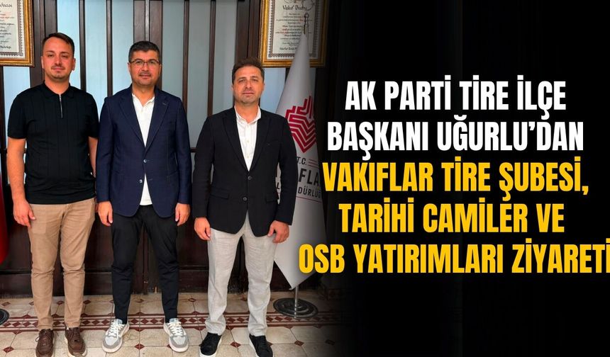 AK Parti Tire İlçe Başkanı Uğurlu’dan Vakıflar Tire Şubesi, tarihi camiler ve OSB yatırımları ziyareti