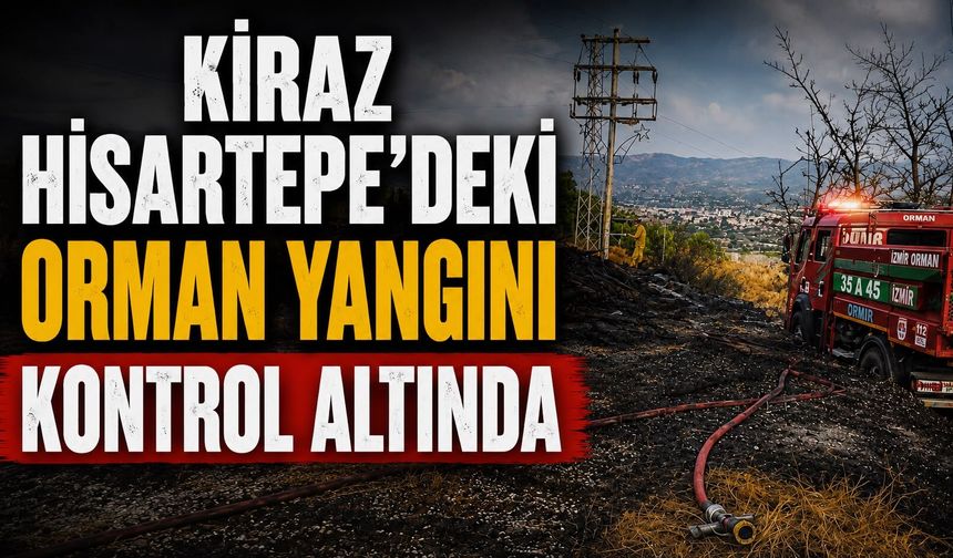 KİRAZ HİSARTEPE’DEKİ ORMAN YANGINI KONTROL ALTINDA