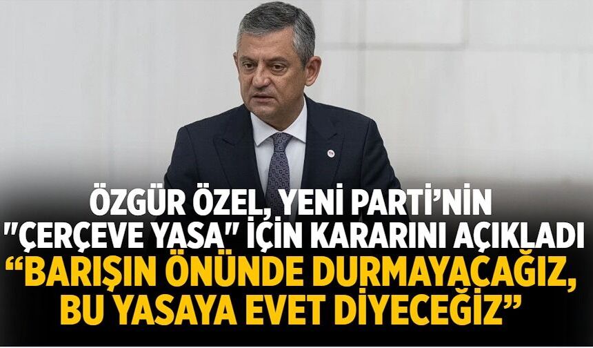 Özgür Özel, Yeni Parti’nin "çerçeve yasa" için kararını açıkladı