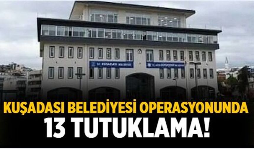 Kuşadası belediyesi operasyonunda 13 tutuklama!