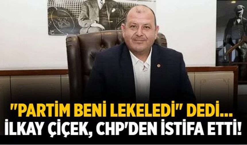 "Partim beni lekeledi" dedi... İlkay Çiçek, CHP'den istifa etti!