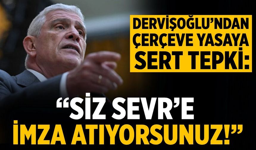DERVİŞOĞLU’NDAN ÇERÇEVE YASAYA SERT TEPKİ: “SİZ SEVR’E İMZA ATIYORSUNUZ!”