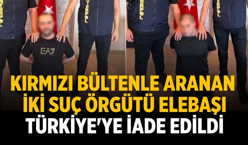 Kırmızı bültenle aranan iki suç örgütü elebaşı Türkiye'ye iade edildi