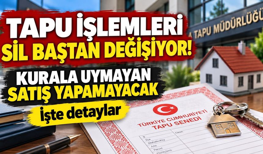 Tapu işlemleri sil baştan değişiyor! Kurala uymayan satış yapamayacak