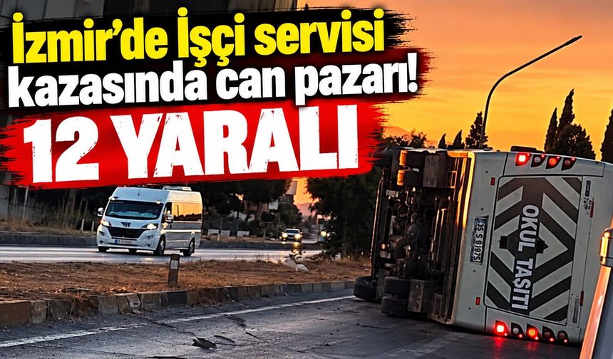 İzmir’de İşçi servisi kazasında can pazarı! 12 yaralı