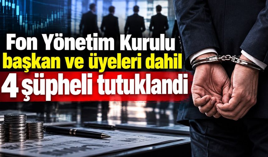 Fon Yönetim Kurulu başkan ve üyeleri dahil 4 şüpheli tutuklandı