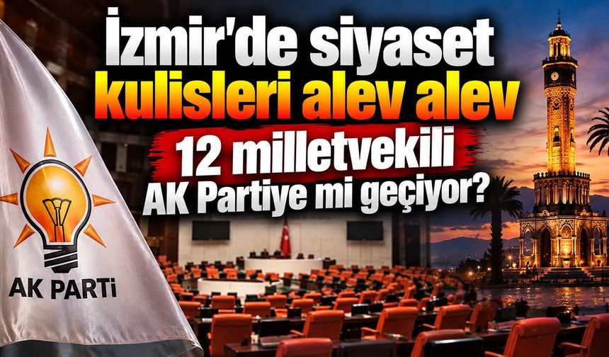 İzmir'de siyaset kulisleri alev alev 12 milletvekili AK Partiye mi geçiyor?