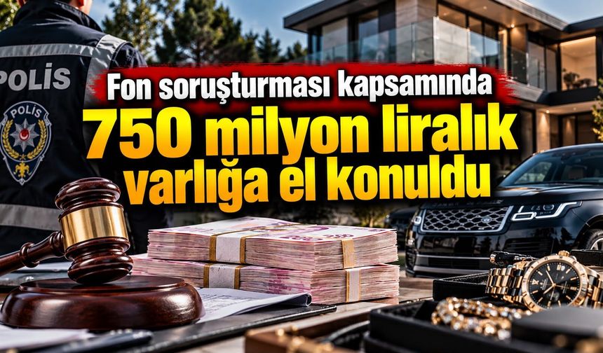 Fon soruşturması kapsamında 750 milyon liralık varlığa el konuldu
