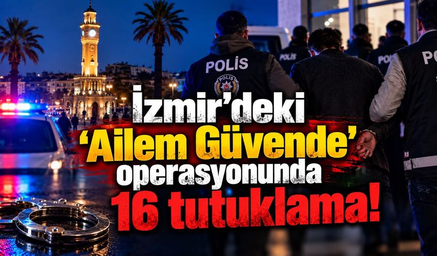 İzmir'deki 'Ailem Güvende' operasyonunda 16 tutuklama!