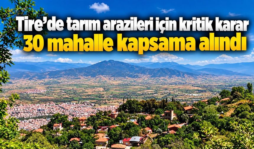 Tire’de tarım arazileri için kritik karar 30 mahalle kapsama alındı