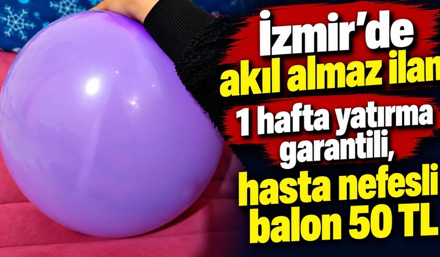 İzmir’de akıl almaz ilan 1 hafta yatırma garantili, hasta nefesli balon 50 tl
