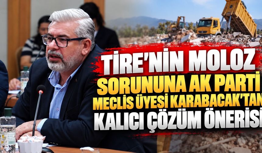 TİRE’NİN MOLOZ SORUNUNA AK PARTİ MECLİS ÜYESİ KARABACAK’TAN KALICI ÇÖZÜM ÖNERİSİ