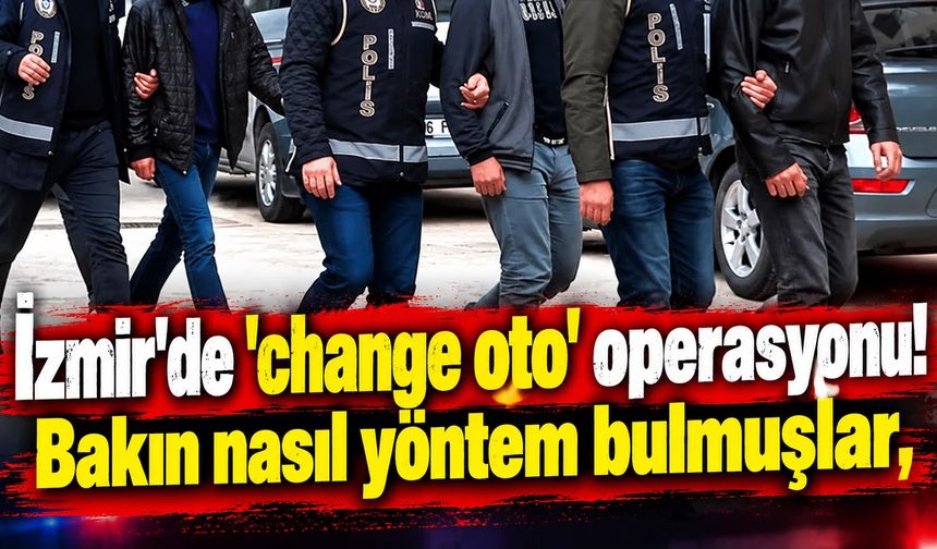 İzmir'de 'change oto' operasyonu! Bakın nasıl yöntem bulmuşlar