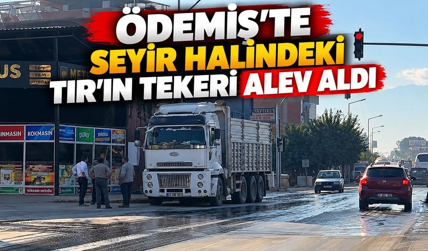Ödemiş’te seyir halindeki TIR’ın tekeri alev aldı