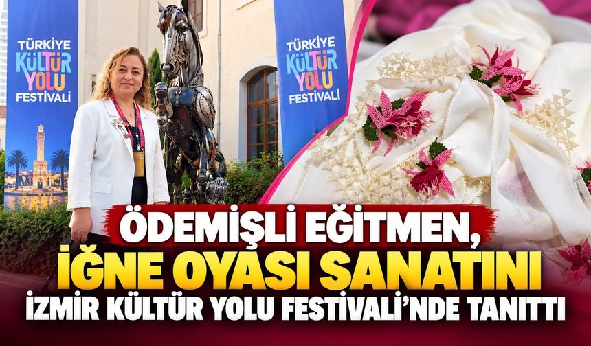 ÖDEMİŞLİ EĞİTMEN, İĞNE OYASI SANATINI İZMİR KÜLTÜR YOLU FESTİVALİ’NDE TANITTI