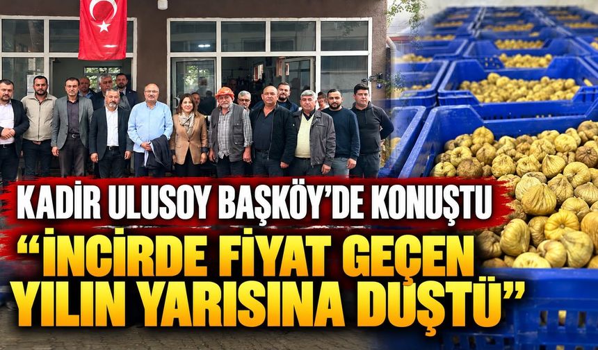 KADİR ULUSOY BAŞKÖY’DE KONUŞTU “İNCİRDE FİYAT GEÇEN YILIN YARISINA DÜŞTÜ”