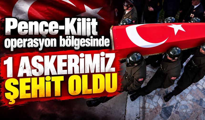 Pençe-Kilit operasyon bölgesinde 1 askerimiz şehit oldu