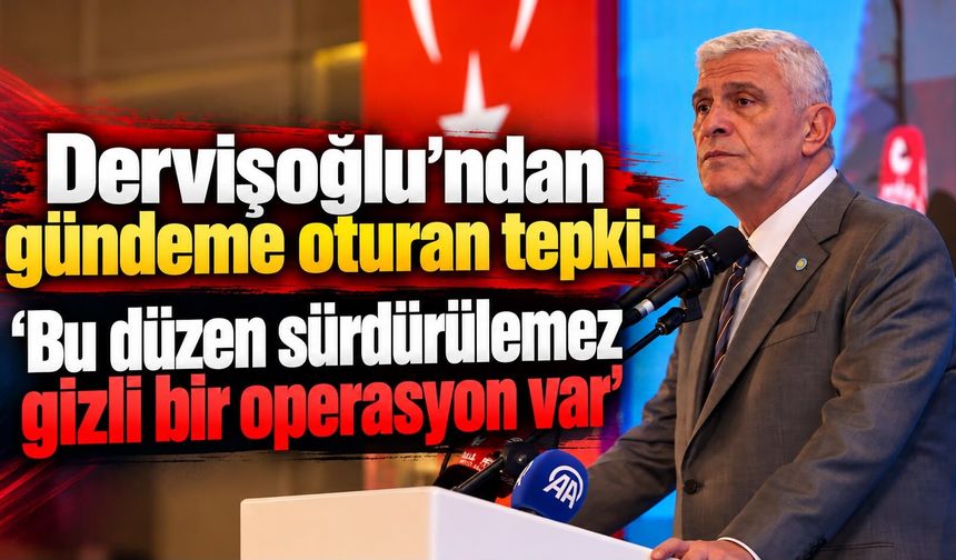 Dervişoğlu’ndan gündeme oturan tepki: 'Bu düzen sürdürülemez gizli bir operasyon var'