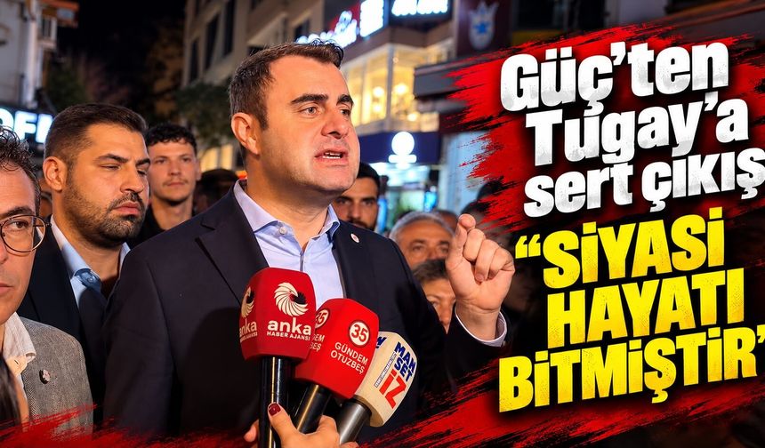 Güç’ten Tugay’a sert çıkış “Siyasi hayatı bitmiştir”